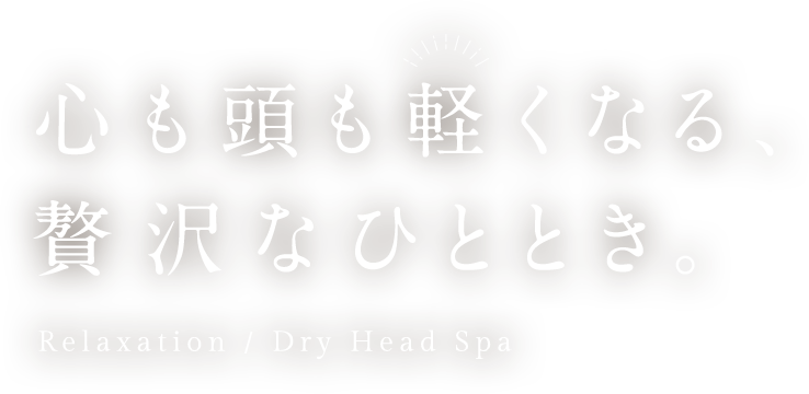 心も頭も軽くなる、贅沢なひととき。 Relaxation / Dry Head Spa